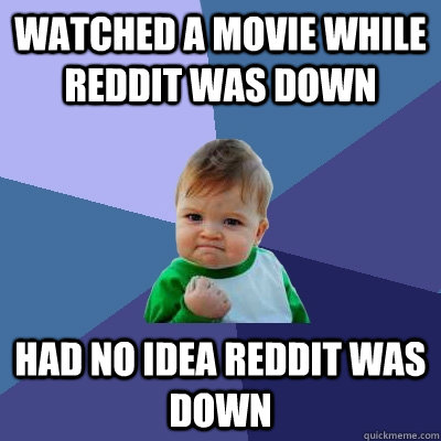 Watched a movie while reddit was down Had no idea Reddit was down - Watched a movie while reddit was down Had no idea Reddit was down  Success Kid