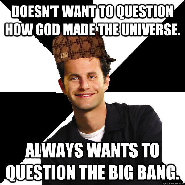 Doesn't want to question how God made the Universe. Always wants to question the Big Bang.  Scumbag Christian