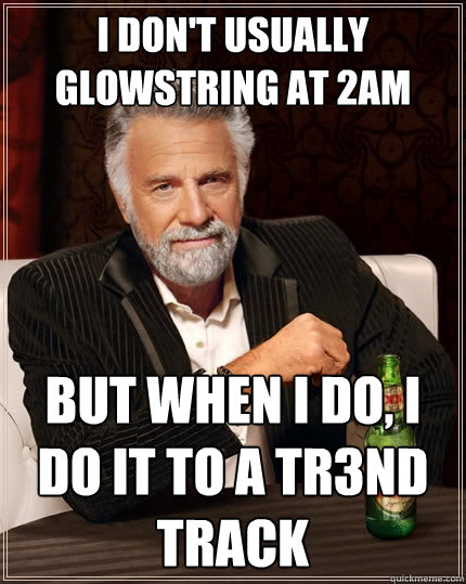 I don't usually glowstring at 2am But when I do, I do it to a tr3nd track  The Most Interesting Man In The World