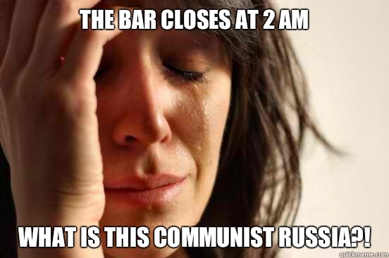 The bar closes at 2 AM What is this communist Russia?!  First World Problems