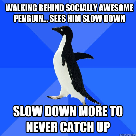 Walking behind socially awesome penguin... sees him slow down Slow down more to never catch up - Walking behind socially awesome penguin... sees him slow down Slow down more to never catch up  Socially Awkward Penguin