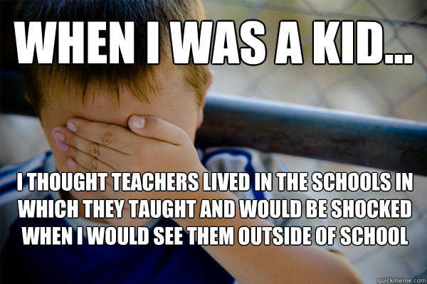 WHEN I WAS A KID... I thought teachers lived in the schools in which they taught and would be shocked when I would see them outside of school  Confession kid