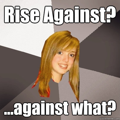 Rise Against? ...against what?  Musically Oblivious 8th Grader