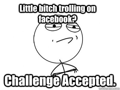 Little bitch trolling on facebook? Challenge Accepted. - Little bitch trolling on facebook? Challenge Accepted.  Challenge Accepted