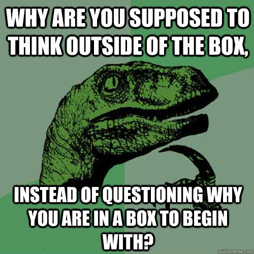 Why are you supposed to think outside of the box, instead of questioning why you are in a box to begin with? - Why are you supposed to think outside of the box, instead of questioning why you are in a box to begin with?  Philosoraptor