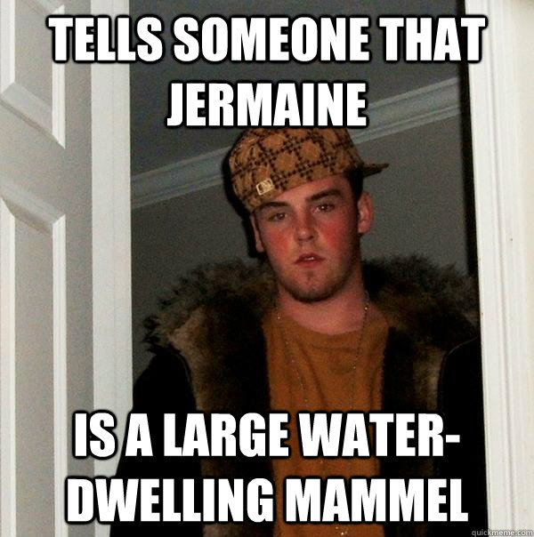 Tells someone that jermaine is a large water-dwelling mammel  Scumbag Steve