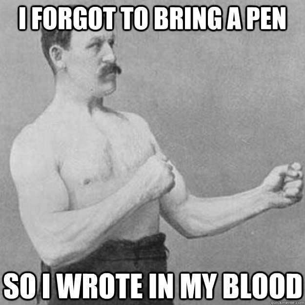 I forgot to bring a pen So I wrote in my blood  overly manly man