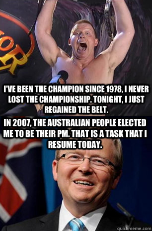 I've been the champion since 1978, i never lost the championship. tonight, I just regained the belt. In 2007, the Australian people elected me to be their PM. That is a task that I resume today.  