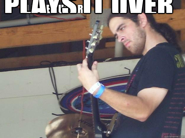 I love guitar Plays it over mic instead of practicing.  Scumbag Guitarist