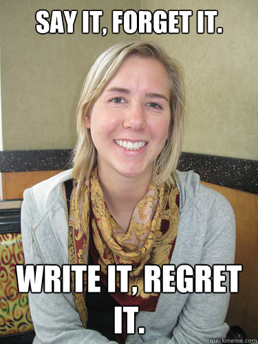 Say it, forget it. Write it, regret it.  ALYSSA BEREZNAK