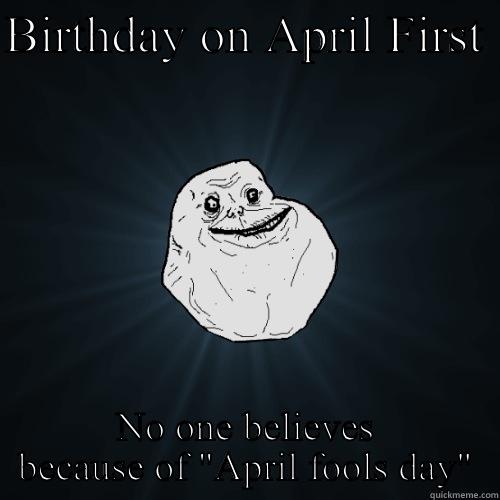 BIRTHDAY ON APRIL FIRST  NO ONE BELIEVES BECAUSE OF 