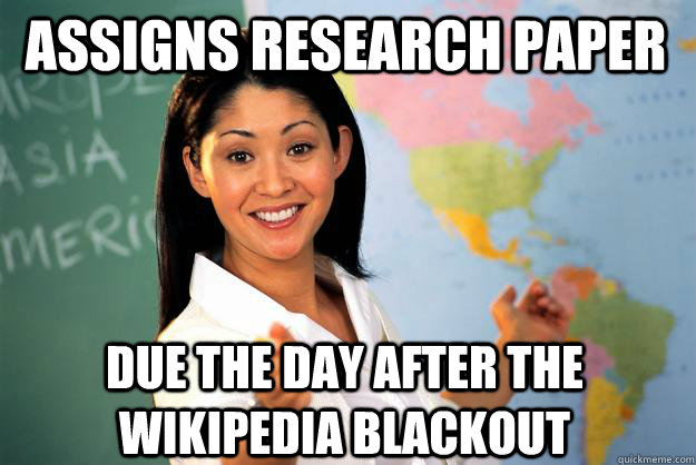 Assigns research paper Due the day after the wikipedia blackout  Unhelpful High School Teacher