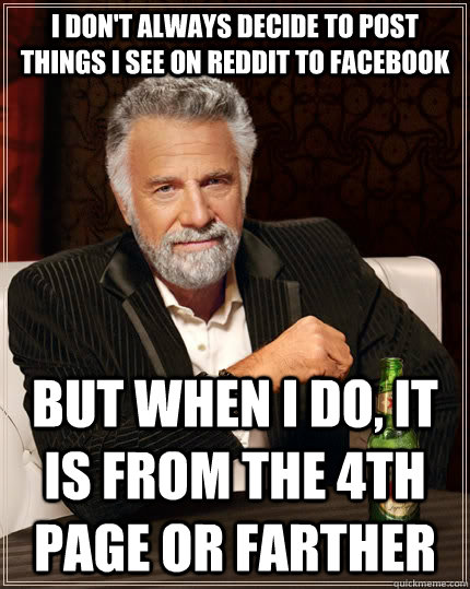 I don't always decide to post things I see on reddit to facebook but when I do, it is from the 4th page or farther - I don't always decide to post things I see on reddit to facebook but when I do, it is from the 4th page or farther  The Most Interesting Man In The World