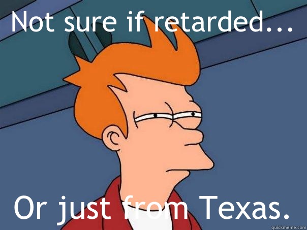 Not sure if retarded... Or just from Texas.  - Not sure if retarded... Or just from Texas.   Futurama Fry