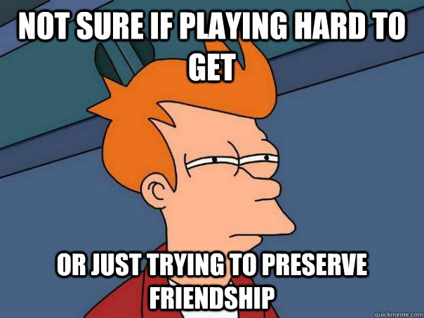 Not sure if playing hard to get Or just trying to preserve friendship  Futurama Fry