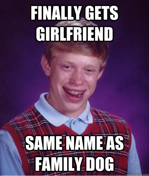 Finally gets girlfriend Same name as family dog - Finally gets girlfriend Same name as family dog  Bad Luck Brian