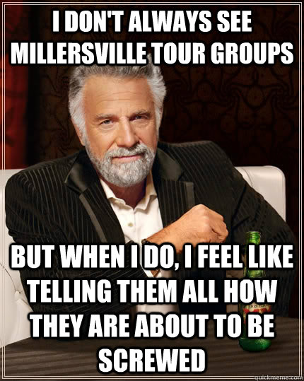 I don't always see Millersville tour groups but when I do, I feel like telling them all how they are about to be screwed  The Most Interesting Man In The World