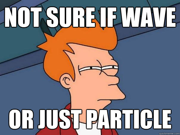 not sure if wave or just particle  Futurama Fry