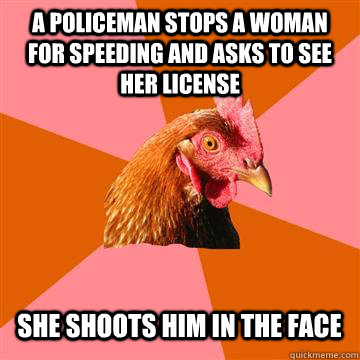 A policeman stops a woman for speeding and asks to see her license She shoots him in the face  Anti-Joke Chicken