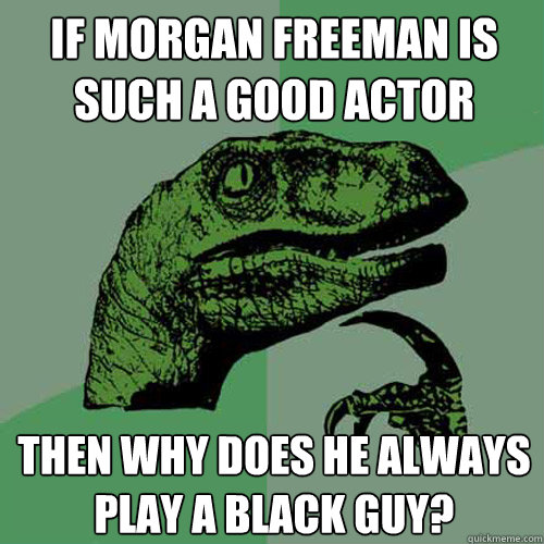 If Morgan Freeman is such a good actor then why does he always play a black guy?  Philosoraptor