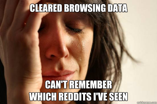 cleared browsing data  can't remember
which reddits i've seen  First World Problems