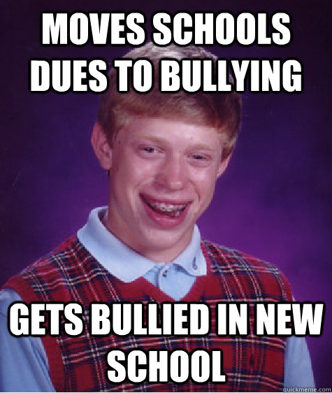 Moves schools dues to bullying Gets bullied in new school - Moves schools dues to bullying Gets bullied in new school  Bad Luck Brian