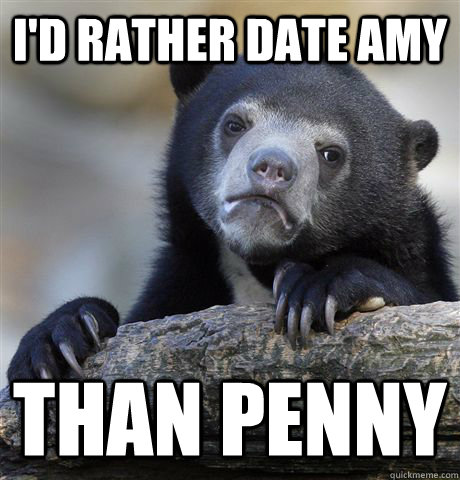 I'd rather date Amy than Penny  Confession Bear