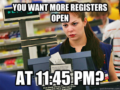 you want more registers open at 11:45 PM?  Condescending Cashier