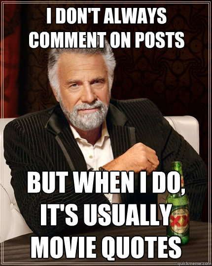 I don't always comment on posts But when I do, It's usually movie quotes  The Most Interesting Man In The World