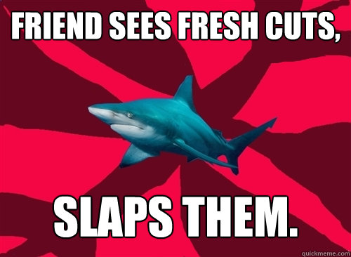 Friend sees fresh cuts, Slaps them.  Self-Injury Shark