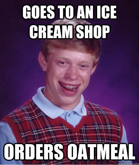 Goes to an ice cream shop Orders oatmeal  Bad Luck Brian