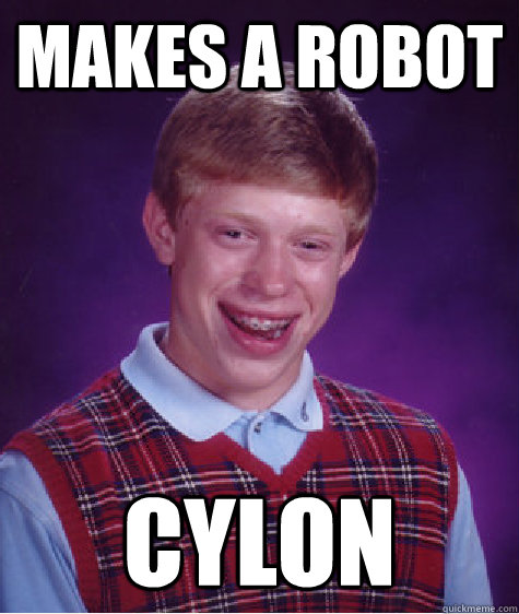 MAKES A ROBOT CYLON  Bad Luck Brian