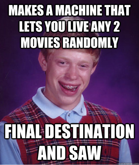 Makes a machine that lets you live any 2 movies randomly Final Destination and Saw  Bad Luck Brian