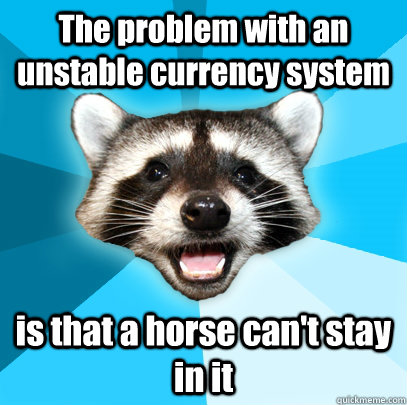 The problem with an unstable currency system is that a horse can't stay in it   Lame Pun Coon