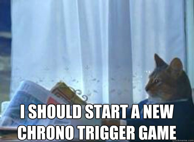 I should start a new Chrono Trigger game    I should buy a boat cat