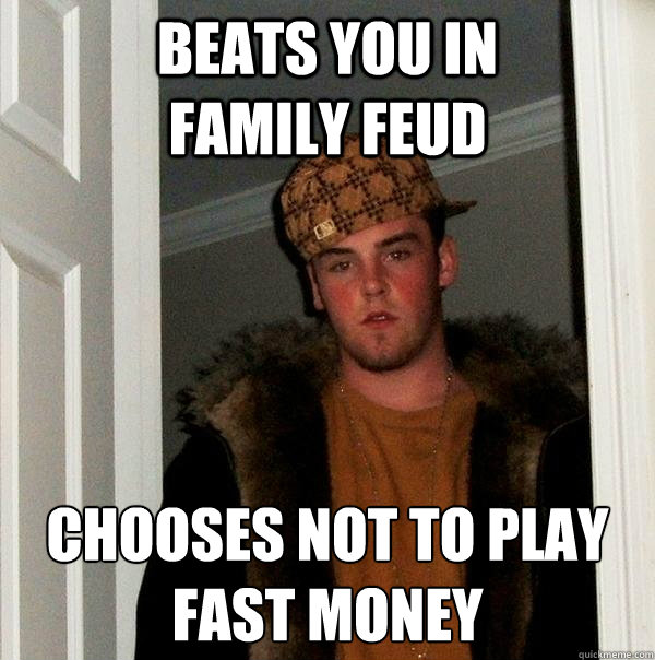 Beats you in                        family feud chooses not to play
fast money  Scumbag Steve