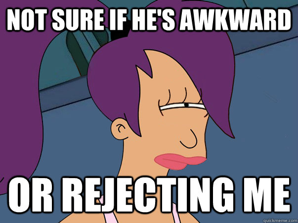 not sure if he's awkward or rejecting me  Leela Futurama