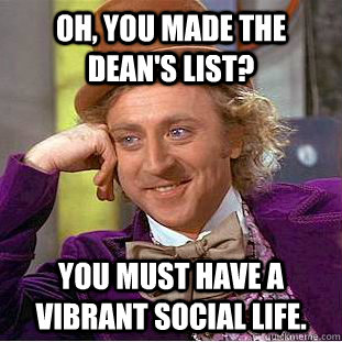 Oh, you made the Dean's List? You must have a vibrant social life.  Condescending Wonka