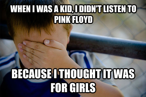 WHEN I WAS A KID, I DIDN'T LISTEN TO PINK FLOYD BECAUSE I THOUGHT IT WAS FOR GIRLS  Confession kid