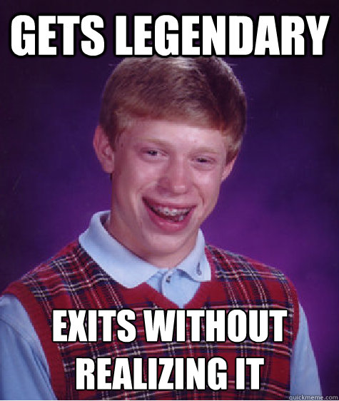 Gets legendary  Exits without realizing it  Bad Luck Brian