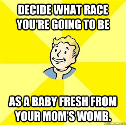 Decide what race you're going to be as a baby fresh from your mom's womb. - Decide what race you're going to be as a baby fresh from your mom's womb.  Fallout 3