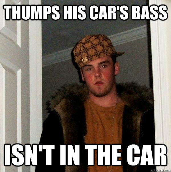 thumps his car's bass isn't in the car  Scumbag Steve