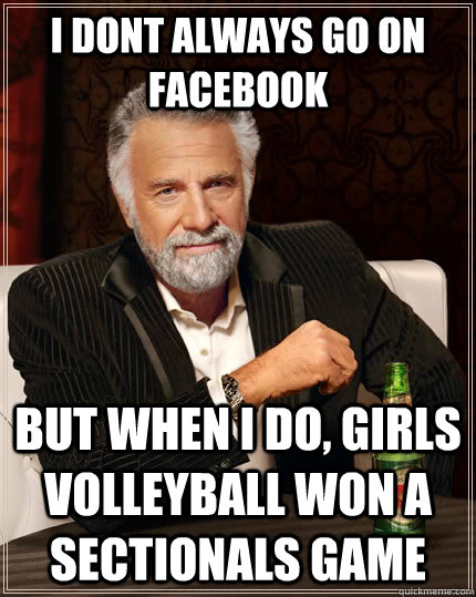 I dont always go on facebook but when I do, girls volleyball won a sectionals game - I dont always go on facebook but when I do, girls volleyball won a sectionals game  The Most Interesting Man In The World