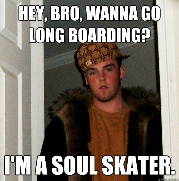 Hey, bro, wanna go long boarding? I'm a soul skater.  Scumbag Steve