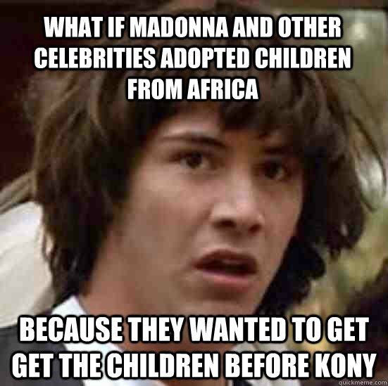 what if madonna and other celebrities adopted children from africa because they wanted to get get the children before kony  conspiracy keanu