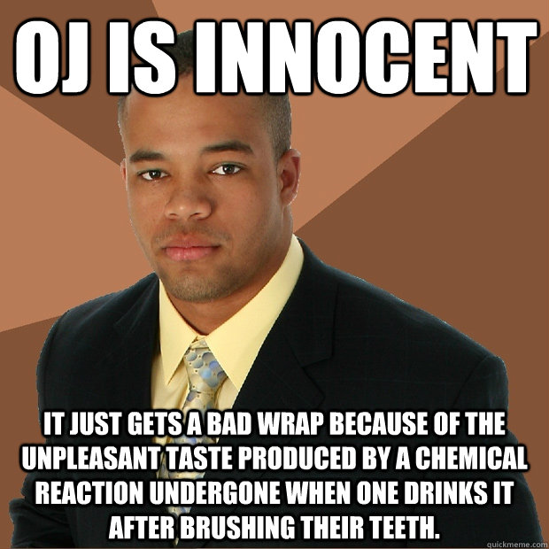 OJ is innocent It just gets a bad wrap because of the unpleasant taste produced by a chemical reaction undergone when one drinks it after brushing their teeth. - OJ is innocent It just gets a bad wrap because of the unpleasant taste produced by a chemical reaction undergone when one drinks it after brushing their teeth.  Successful Black Man