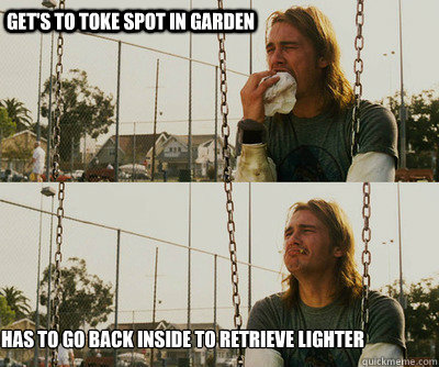 Get's to toke spot in garden has to go back inside to retrieve lighter  First World Stoner Problems