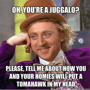 Oh, you're a juggalo? Please, tell me about how you and your homies will put a tomahawk in my head - Oh, you're a juggalo? Please, tell me about how you and your homies will put a tomahawk in my head  Willy Wonka Meme