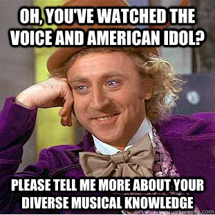 Oh, you've watched The Voice and American idol? Please tell me more about your diverse musical knowledge  Condescending Wonka