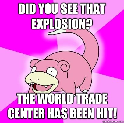 Did you see that explosion? The World Trade Center has been hit!  Slowpoke